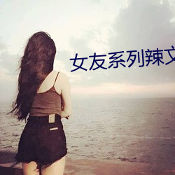 女友系列辣文全集 （红糖）