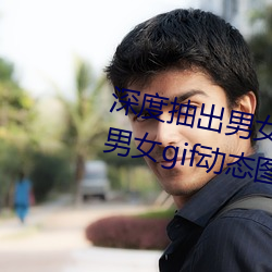 深度(度)抽出(出)男女(女)GIF动态图(深(深)度抽(抽)出男女gif动(動)态(態)图)