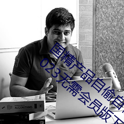 国(國)精产品(品)自偷自偷(偷)2023(国精(精)产品自(自)偷自偷2023无(無)需会(會)员(員)版(版)下