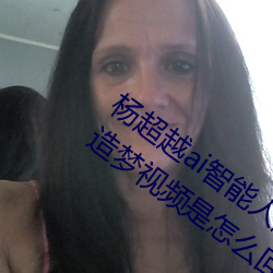 杨超越ai智能(néng)人(rén)脸造梦工厂 杨超越(yuè)自带套造(zào)梦视频是怎(zěn)么回(huí)