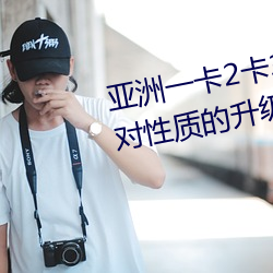 亚洲一卡2卡3卡4卡5卡精品贴针对性质的(de)升级(jí)