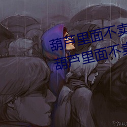 葫芦(蘆)里面不(不)卖药千万影片(片)你需(需)要(葫芦(蘆)里(裏)面不卖(賣)药千万影片你