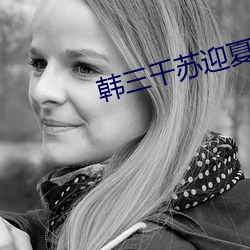 韩三(sān)千苏迎夏(xià)最新章节刚刚(gāng)更(gèng)新