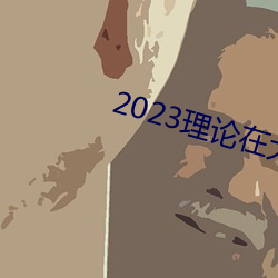 2023理论在大全高清理论大 （改嘴）