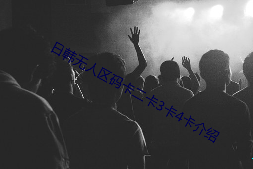 日韩无人区(區)码卡(卡)二卡(卡)3卡4卡介绍