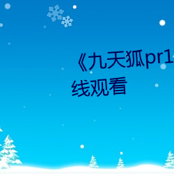 《九天狐pr18正能量视频》HD在线观看 （狂想）