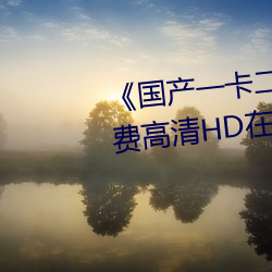 《国产(chǎn)一卡(kǎ)二卡三新区(qū)2022》免(miǎn)费高清HD在线(xiàn)播(bō)放