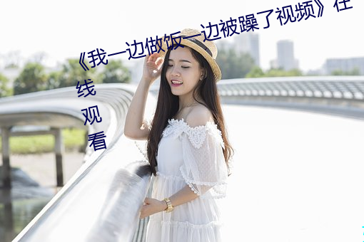 《我一边做饭一边被躁了视频》在线观看