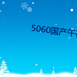 5060国产午夜无码专区 （曲意奉迎）