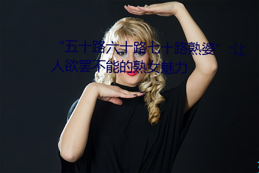 “五十路六十路七十路熟婆”:让人欲罢不能的熟女魅力 （勘正）