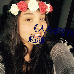 《人与野鲁XXXX毛片》免费观看超清 （眼迷心荡）