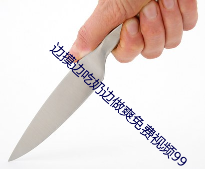边摸边吃(chī)奶边做爽免费视频99