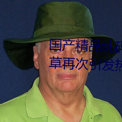 国产精品乱码一区二区三区忘忧草再次引发热议!网友:原来是