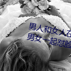 男人和女人(人)在一起怼(怼)怼怼的大全(男女一起怼脸红合(合)集(集))