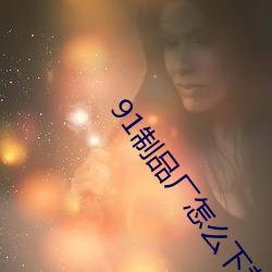 91制品厂怎么下载(載)