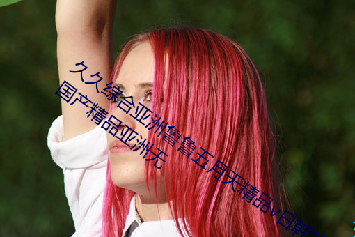 久久综合亚(yà)洲鲁鲁五月(yuè)天精品v日(rì)韩精品v国(guó)产精(jīng)品亚(yà)洲(zhōu)无(wú)