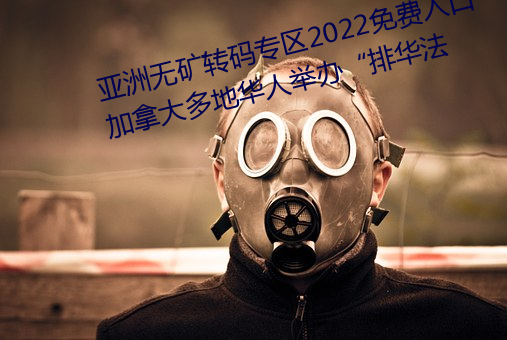 亚洲无矿转码专区2022免费入口加拿大多地华人举办“排华法 （补偿贸易）