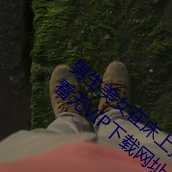 男生美女在床上搞基(基)污污(汙)的软件破解(解)版(版)免费看(看)无VIP下(下)载网(網)址