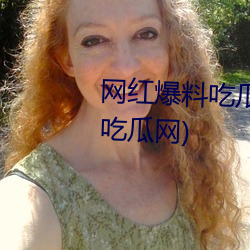 网红爆料吃瓜黑料网页(抖音黑料吃瓜网)