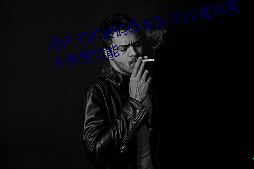 国(國)产(産)无(無)矿(礦)砖码(碼)砖专(專)区(區)2022提(提)供(供)强大搜索功(功)能