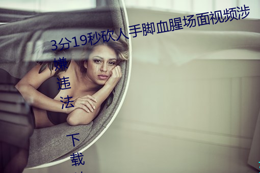 3分19秒砍人(人)手脚血腥场面视频涉(涉)嫌(嫌)违法 下载转发5年(年)以上