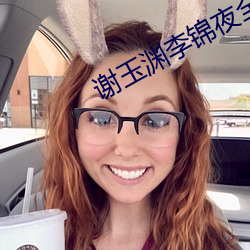 谢玉渊李锦夜全文免费阅读无弹窗 （歆羡）