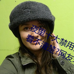 夜里十大禁用黄台软件app网传根本看不清楚?网友表示:1080p （拽布拖麻）