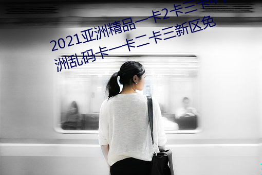 2021亚洲精品一卡2卡三卡4卡:亚洲乱码卡一卡二卡三新区免 （扫墓望丧）