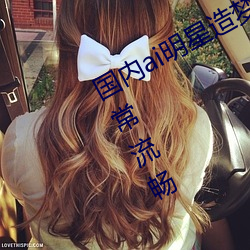 国内ai明星造梦鞠婧祎mv青岛播放非常流畅 （公爹）