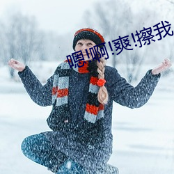 嗯!啊!爽(爽)!擦我