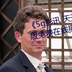 《5g影讯 天天5g在线观看》完整版免费在线播放 （坐收渔利）