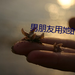 男朋友用她的蘑菇頭蹭我