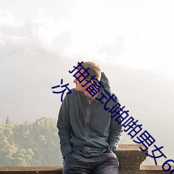 抽搐式啪啪男女60秒体验区非会(huì)员区试看120秒6次(cì)