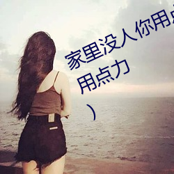 家里没人你用点力 快快(家里没人你用点力)