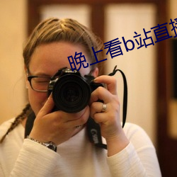 晚(wǎn)上看b站直(zhí)播