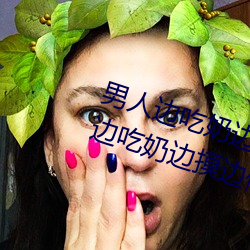 男人边吃(chī)奶边摸边做(zuò)刺激情(qíng)话 男人边吃奶(nǎi)边摸边做刺激情话(huà)