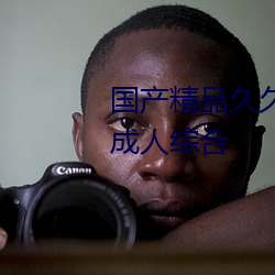 国(guó)产精品久久(jiǔ)久久久久精品三级成人综合