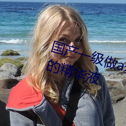 国(國)产一级(級)做a爰片久(久)久毛片精(精)华(華)好的精(精)华液(液)