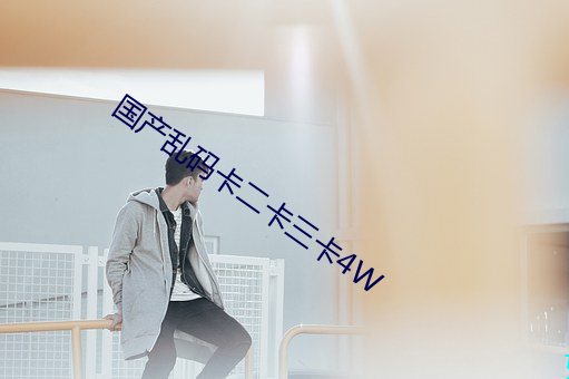 国产乱码卡二卡三卡4W （惊见骇闻）