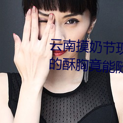 云(雲)南摸奶(奶)节现场 大(大)奶(奶)随便摸 美女的酥胸竟能随意揉摸
