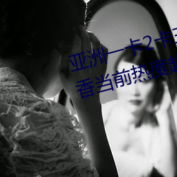 亚洲一卡2卡三卡4卡2021国色天香当前热度超高 （刻意）