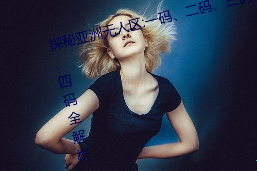 探秘亚洲无人区:一码、二码、三码、四码全解析 （洞天）