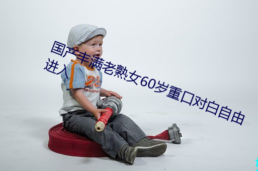 國産豐滿老熟女60歲重口對白自由進入