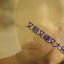 又粗又(yòu)硬(yìng)又大还(hái)不快进来视