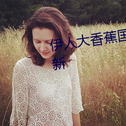 伊人大香(香)蕉国产(産)在线视频每日更(更)新