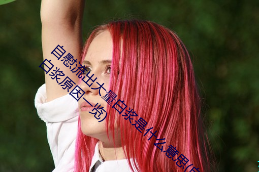 自慰流(liú)出大量白浆是什(shén)么意思(自慰流(liú)出大量白浆原因一览)