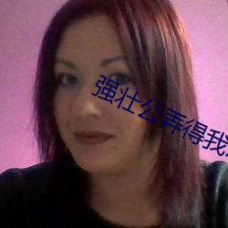 强壮公弄得(dé)我次(cì)次高潮