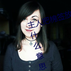 主人(人)把棉签放(放)屁眼(眼)里(裏)不(不)能(能)掉作文(文)是什么意思(思)