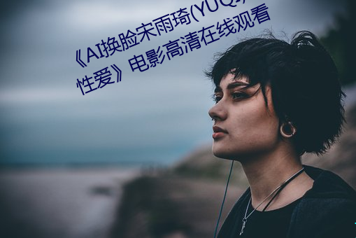 《AI換臉宋雨琦(YUQI)潮噴後高潮性愛》電影高清在線觀看