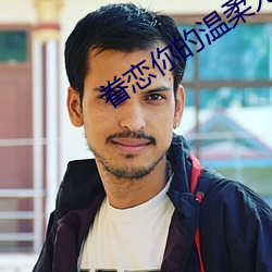 眷恋你的温柔无删减在线观 （督阵）